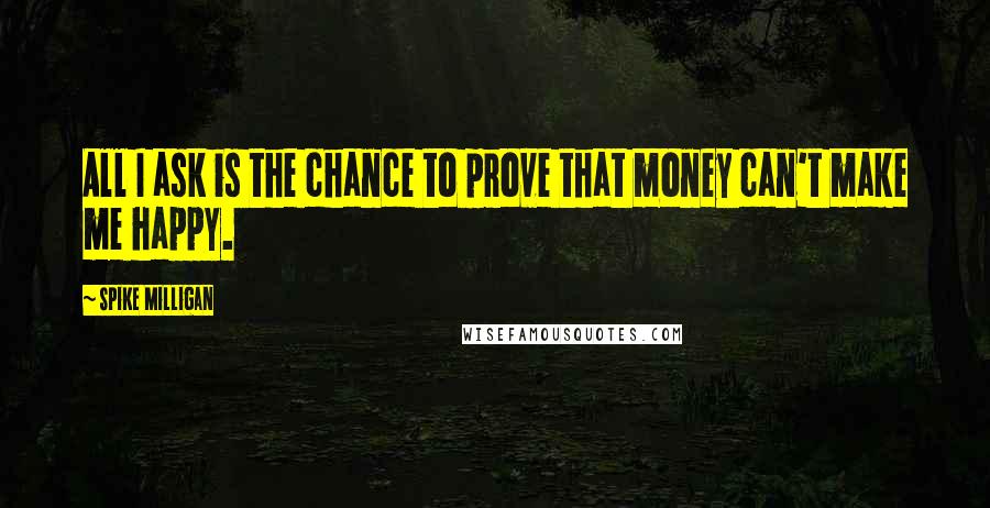 Spike Milligan Quotes: All I ask is the chance to prove that money can't make me happy.