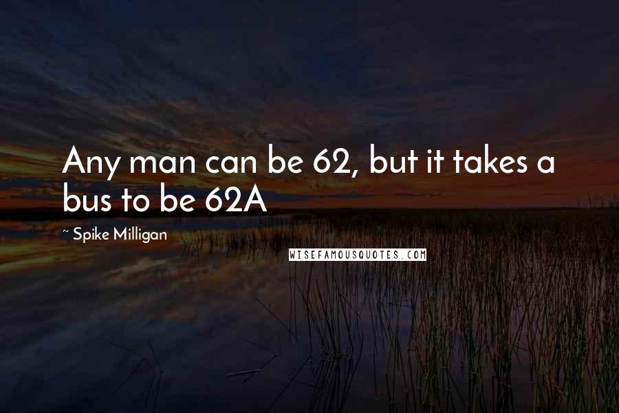 Spike Milligan Quotes: Any man can be 62, but it takes a bus to be 62A