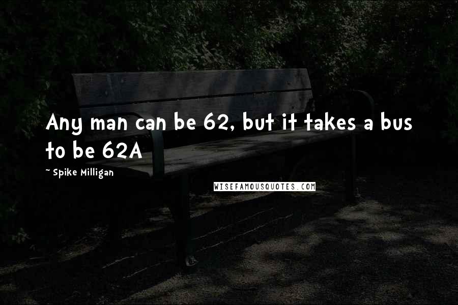 Spike Milligan Quotes: Any man can be 62, but it takes a bus to be 62A