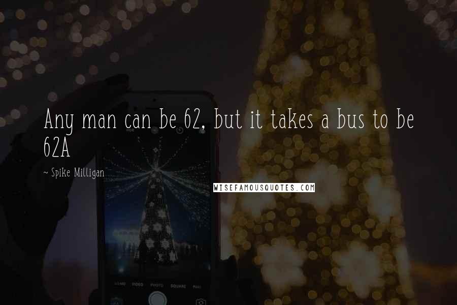 Spike Milligan Quotes: Any man can be 62, but it takes a bus to be 62A