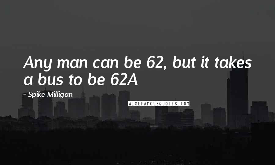 Spike Milligan Quotes: Any man can be 62, but it takes a bus to be 62A