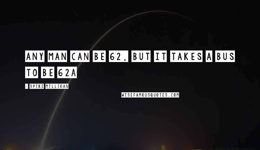 Spike Milligan Quotes: Any man can be 62, but it takes a bus to be 62A