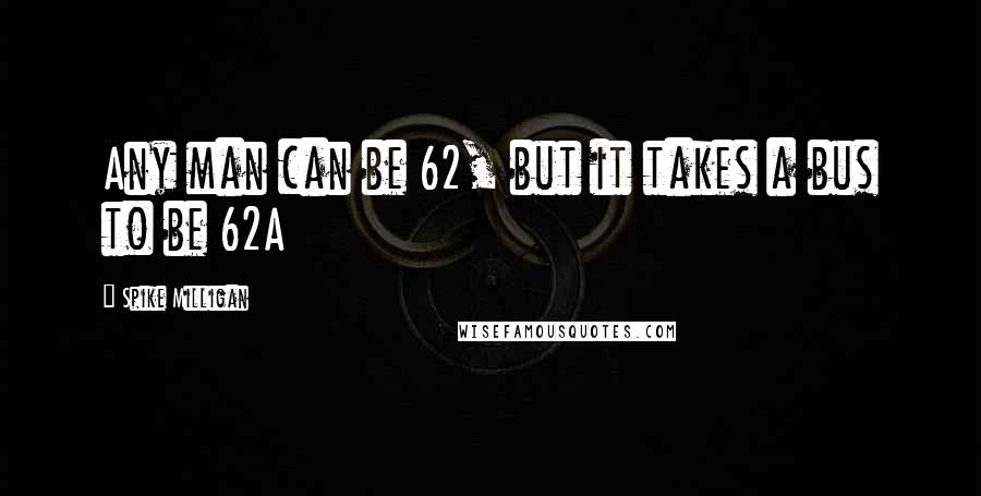 Spike Milligan Quotes: Any man can be 62, but it takes a bus to be 62A