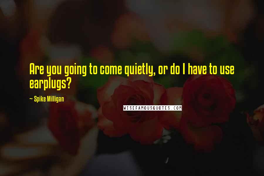 Spike Milligan Quotes: Are you going to come quietly, or do I have to use earplugs?
