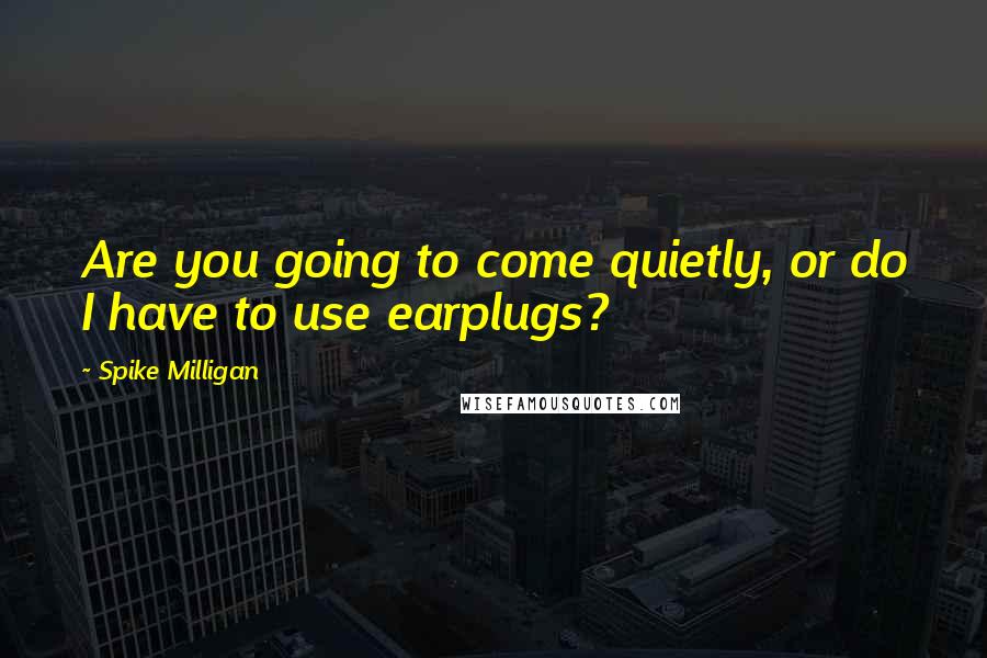 Spike Milligan Quotes: Are you going to come quietly, or do I have to use earplugs?
