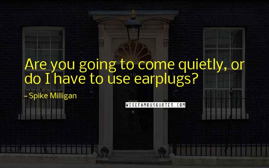 Spike Milligan Quotes: Are you going to come quietly, or do I have to use earplugs?