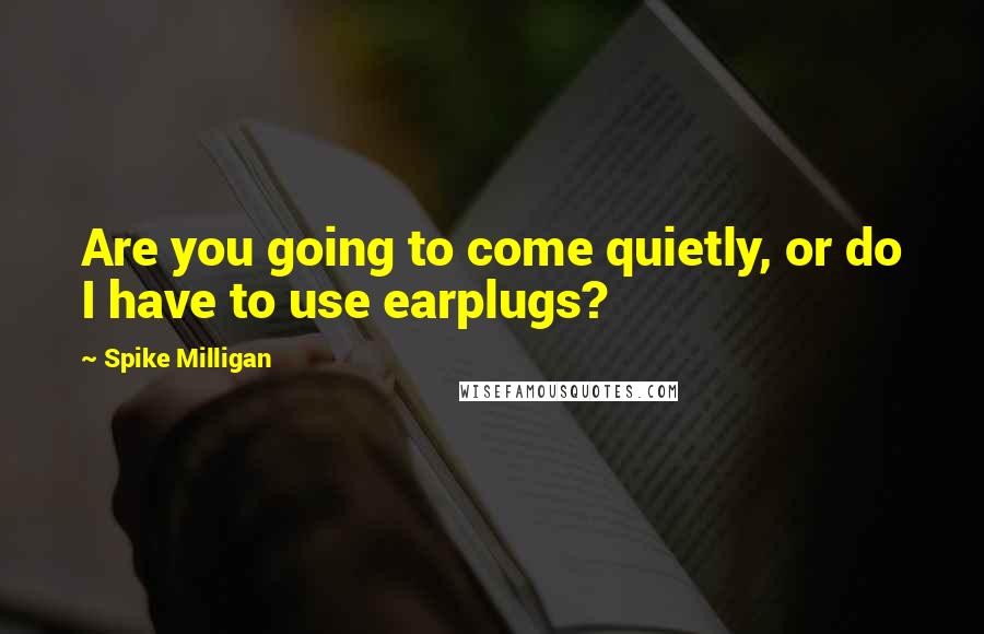 Spike Milligan Quotes: Are you going to come quietly, or do I have to use earplugs?