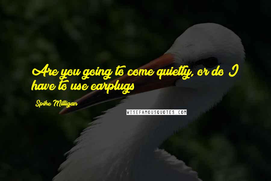Spike Milligan Quotes: Are you going to come quietly, or do I have to use earplugs?