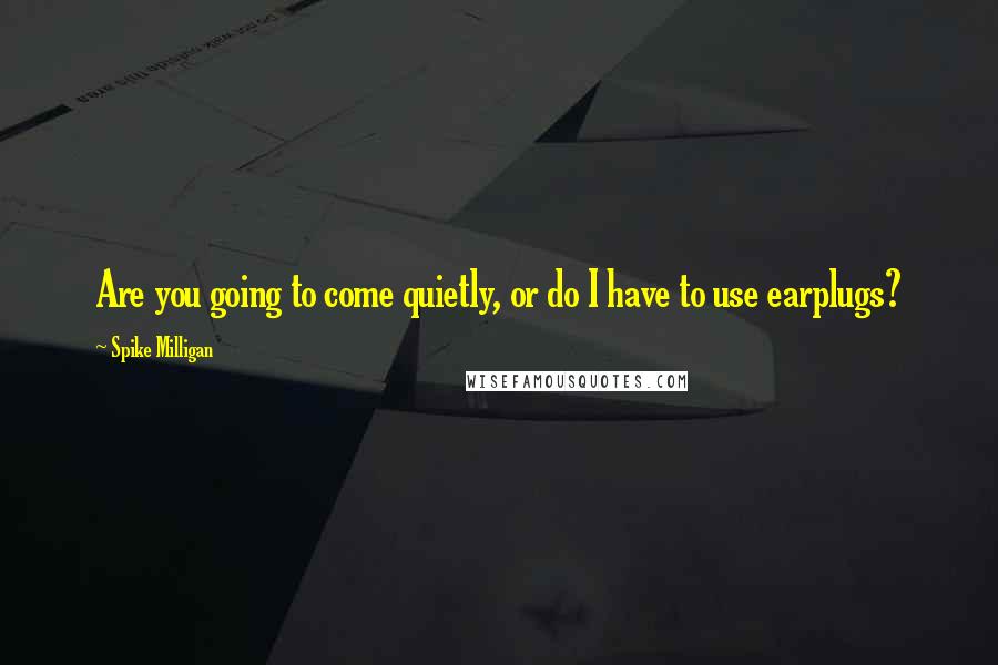 Spike Milligan Quotes: Are you going to come quietly, or do I have to use earplugs?