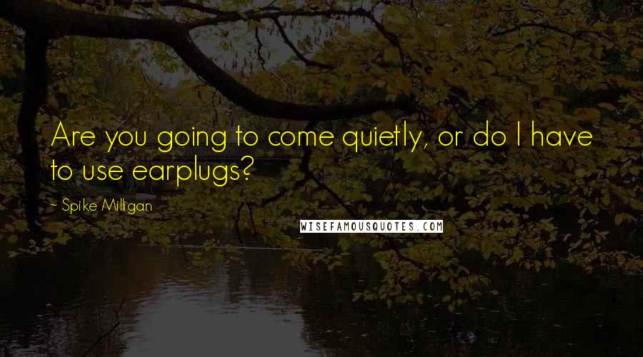 Spike Milligan Quotes: Are you going to come quietly, or do I have to use earplugs?