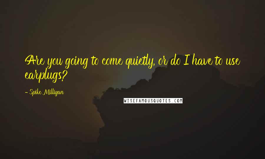 Spike Milligan Quotes: Are you going to come quietly, or do I have to use earplugs?