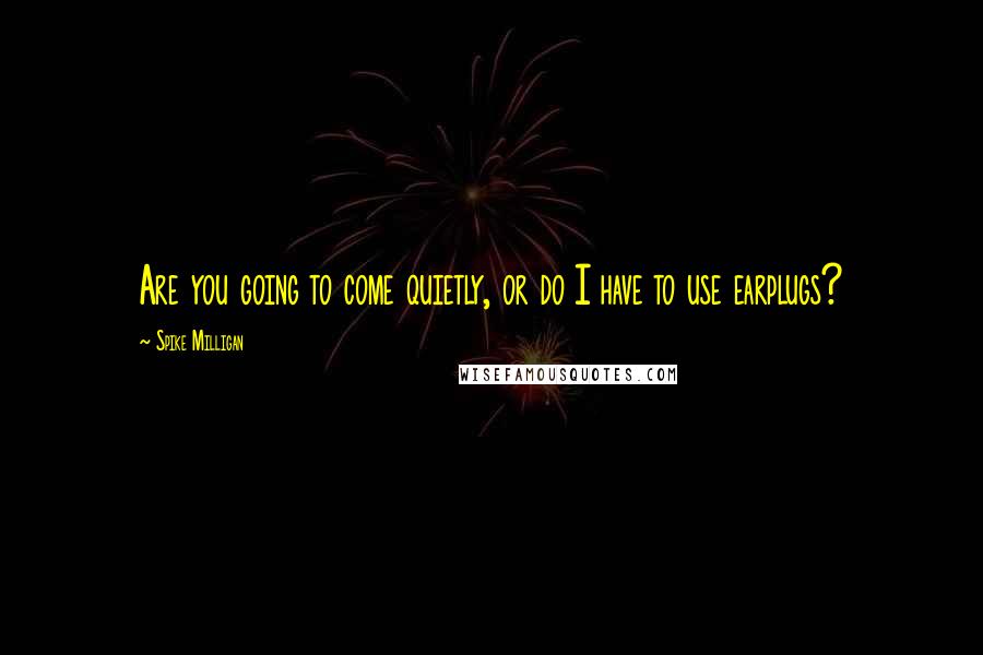 Spike Milligan Quotes: Are you going to come quietly, or do I have to use earplugs?