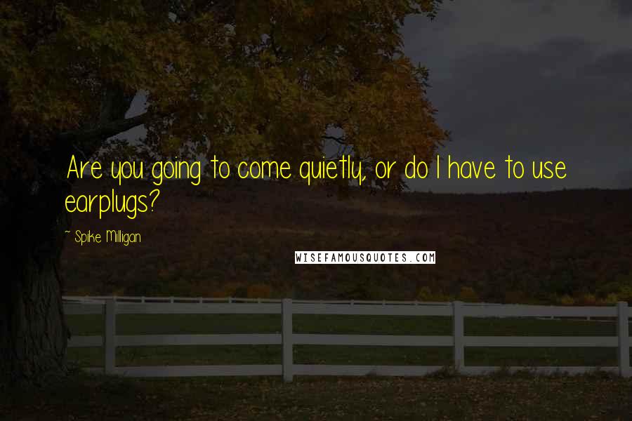 Spike Milligan Quotes: Are you going to come quietly, or do I have to use earplugs?