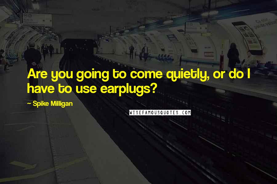 Spike Milligan Quotes: Are you going to come quietly, or do I have to use earplugs?