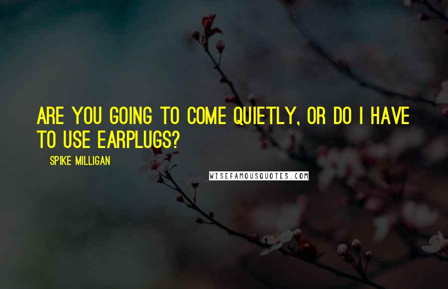 Spike Milligan Quotes: Are you going to come quietly, or do I have to use earplugs?