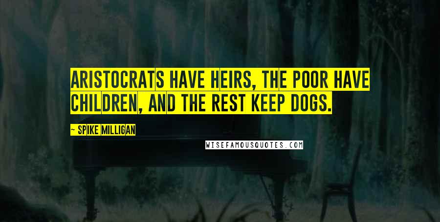 Spike Milligan Quotes: Aristocrats have heirs, the poor have children, and the rest keep dogs.