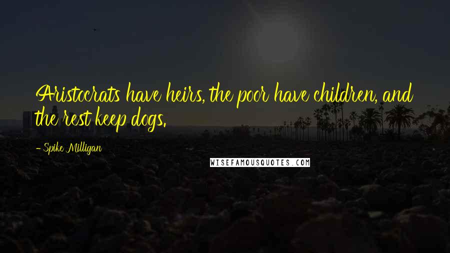 Spike Milligan Quotes: Aristocrats have heirs, the poor have children, and the rest keep dogs.