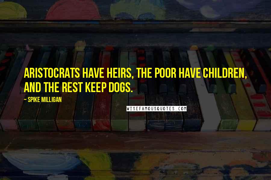 Spike Milligan Quotes: Aristocrats have heirs, the poor have children, and the rest keep dogs.