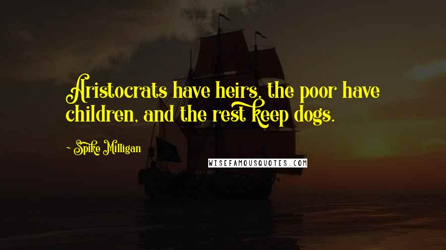 Spike Milligan Quotes: Aristocrats have heirs, the poor have children, and the rest keep dogs.