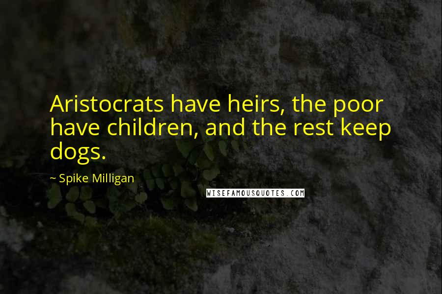 Spike Milligan Quotes: Aristocrats have heirs, the poor have children, and the rest keep dogs.