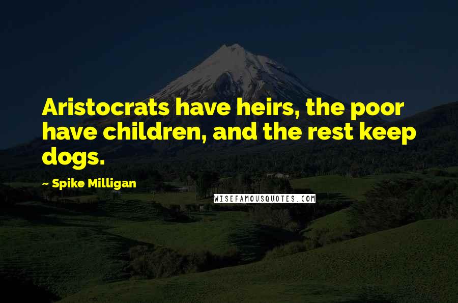 Spike Milligan Quotes: Aristocrats have heirs, the poor have children, and the rest keep dogs.