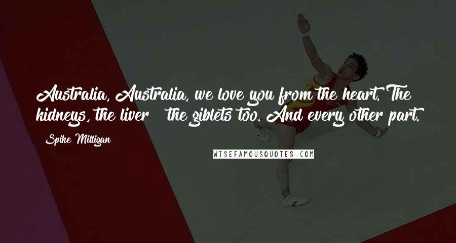 Spike Milligan Quotes: Australia, Australia, we love you from the heart. The kidneys, the liver & the giblets too. And every other part.