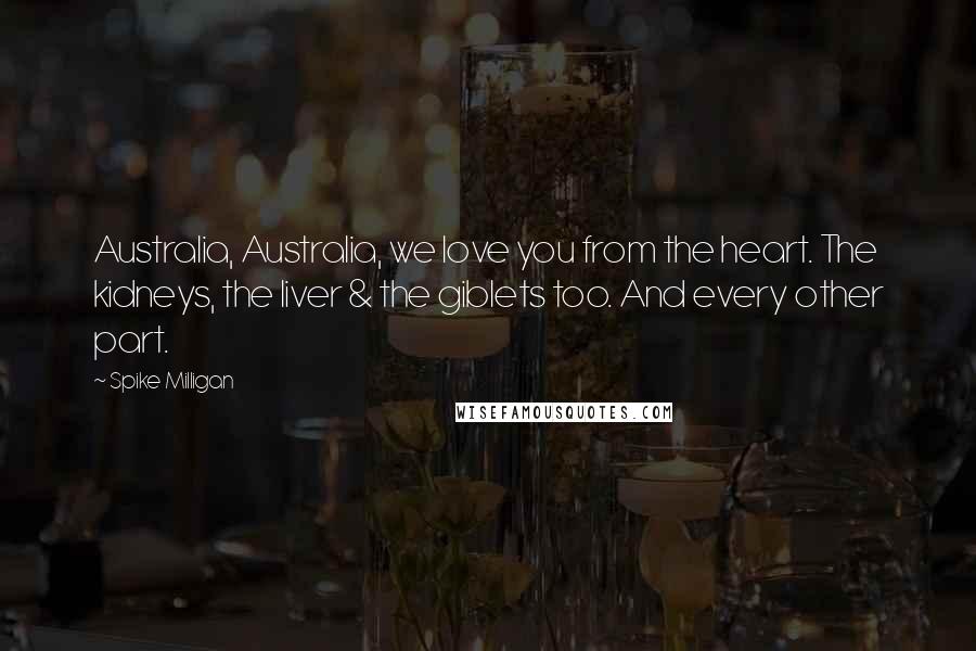 Spike Milligan Quotes: Australia, Australia, we love you from the heart. The kidneys, the liver & the giblets too. And every other part.