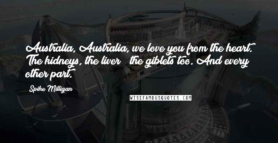 Spike Milligan Quotes: Australia, Australia, we love you from the heart. The kidneys, the liver & the giblets too. And every other part.