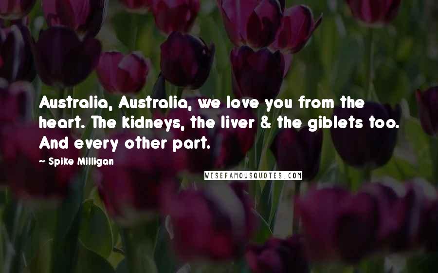 Spike Milligan Quotes: Australia, Australia, we love you from the heart. The kidneys, the liver & the giblets too. And every other part.