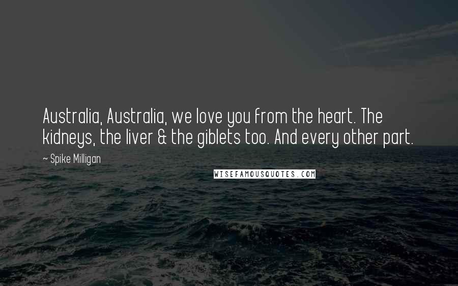 Spike Milligan Quotes: Australia, Australia, we love you from the heart. The kidneys, the liver & the giblets too. And every other part.