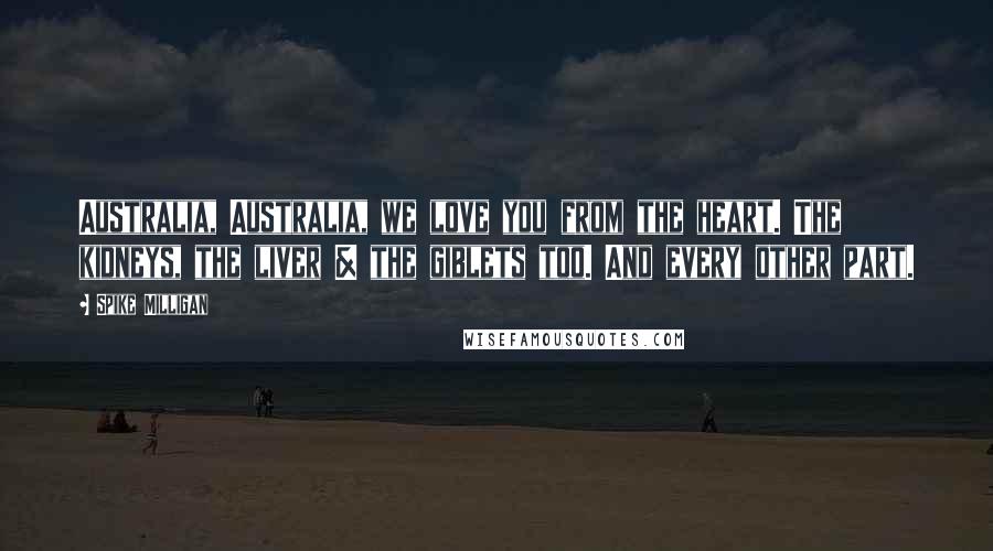 Spike Milligan Quotes: Australia, Australia, we love you from the heart. The kidneys, the liver & the giblets too. And every other part.