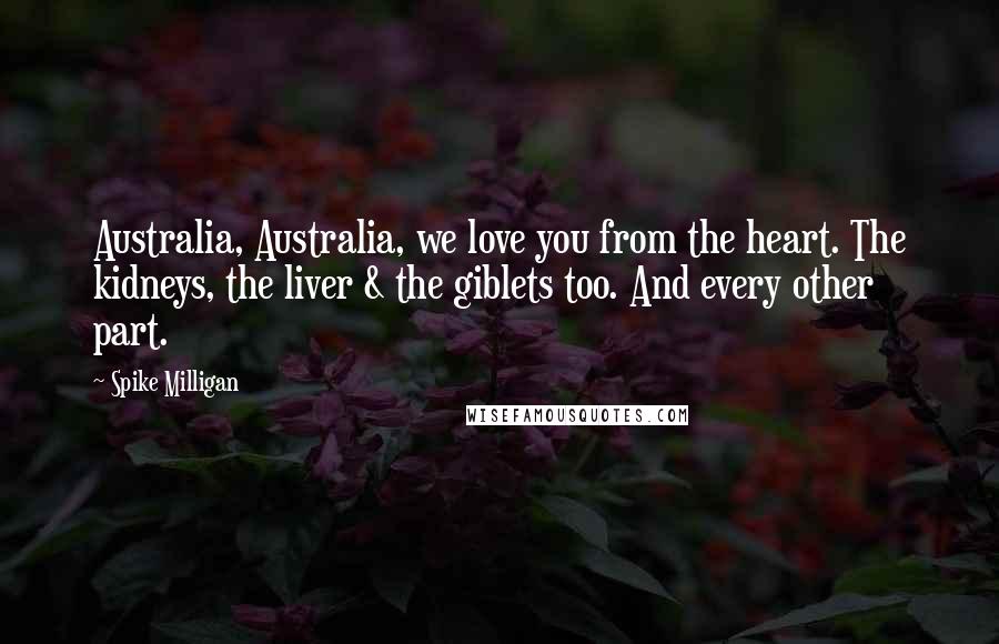 Spike Milligan Quotes: Australia, Australia, we love you from the heart. The kidneys, the liver & the giblets too. And every other part.