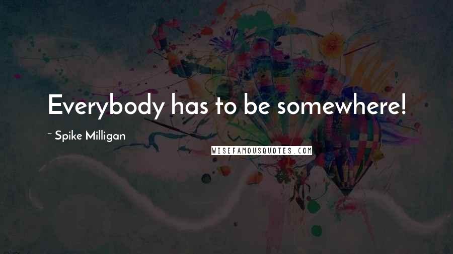 Spike Milligan Quotes: Everybody has to be somewhere!