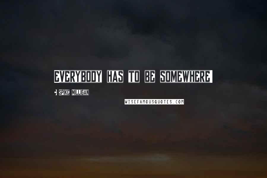 Spike Milligan Quotes: Everybody has to be somewhere!