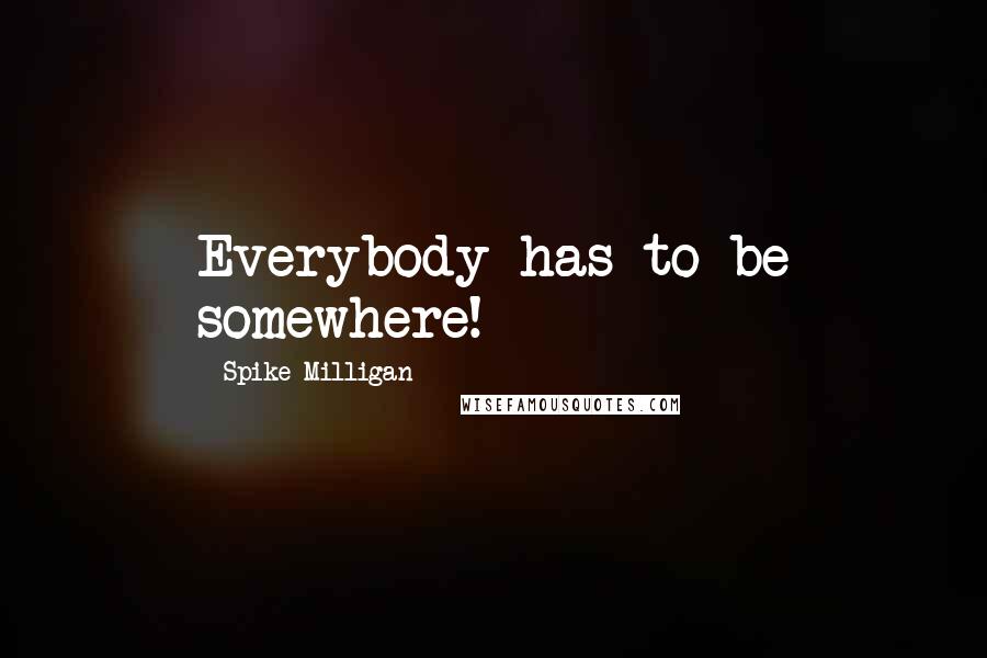 Spike Milligan Quotes: Everybody has to be somewhere!