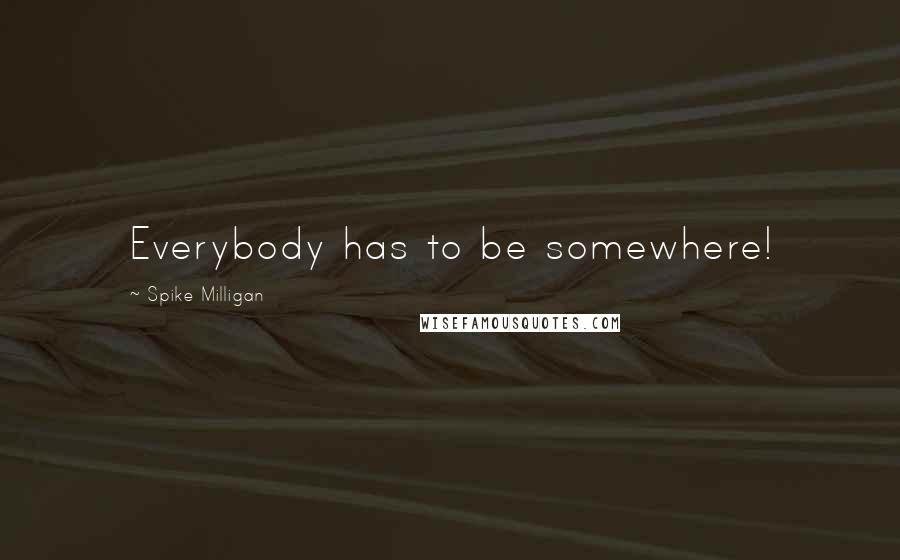 Spike Milligan Quotes: Everybody has to be somewhere!