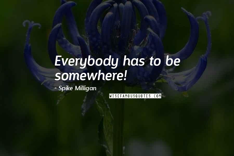 Spike Milligan Quotes: Everybody has to be somewhere!