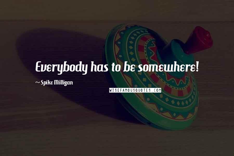 Spike Milligan Quotes: Everybody has to be somewhere!