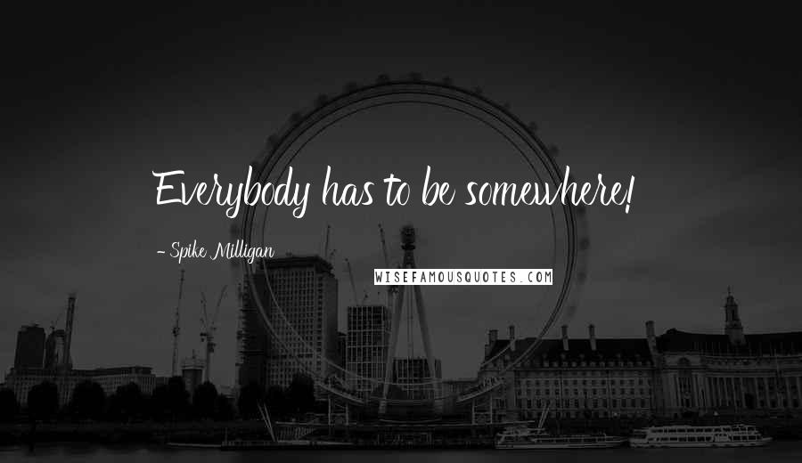 Spike Milligan Quotes: Everybody has to be somewhere!