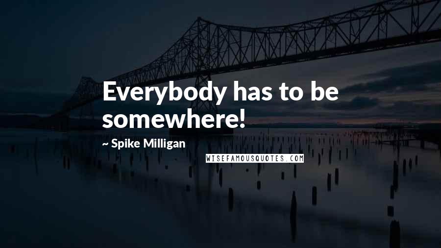 Spike Milligan Quotes: Everybody has to be somewhere!