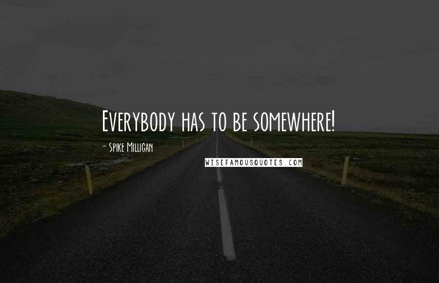 Spike Milligan Quotes: Everybody has to be somewhere!