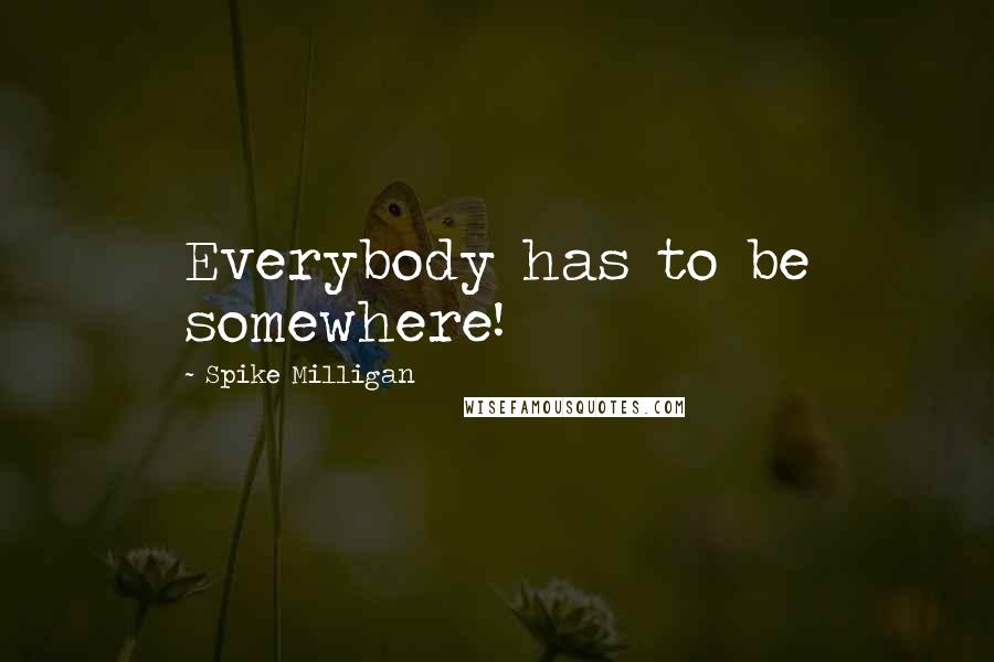 Spike Milligan Quotes: Everybody has to be somewhere!