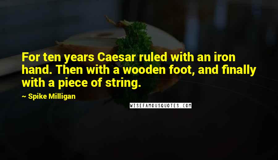 Spike Milligan Quotes: For ten years Caesar ruled with an iron hand. Then with a wooden foot, and finally with a piece of string.