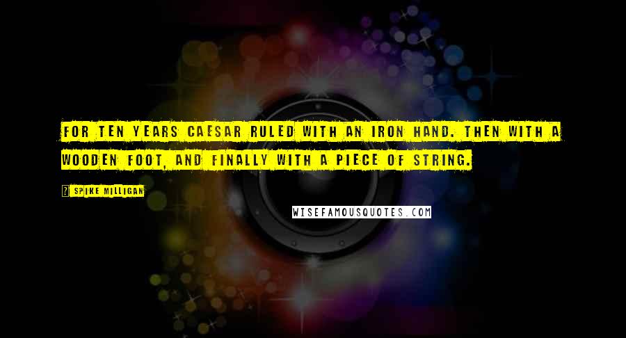 Spike Milligan Quotes: For ten years Caesar ruled with an iron hand. Then with a wooden foot, and finally with a piece of string.