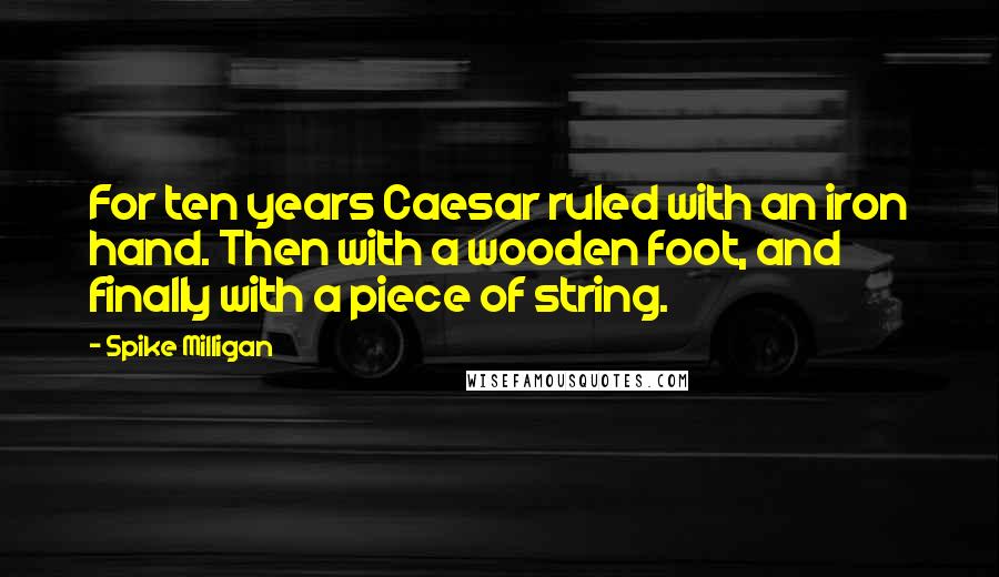 Spike Milligan Quotes: For ten years Caesar ruled with an iron hand. Then with a wooden foot, and finally with a piece of string.