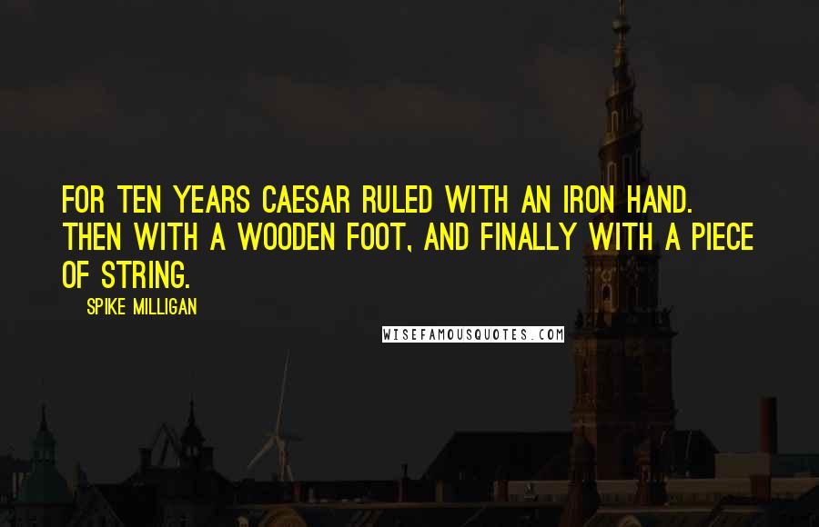 Spike Milligan Quotes: For ten years Caesar ruled with an iron hand. Then with a wooden foot, and finally with a piece of string.