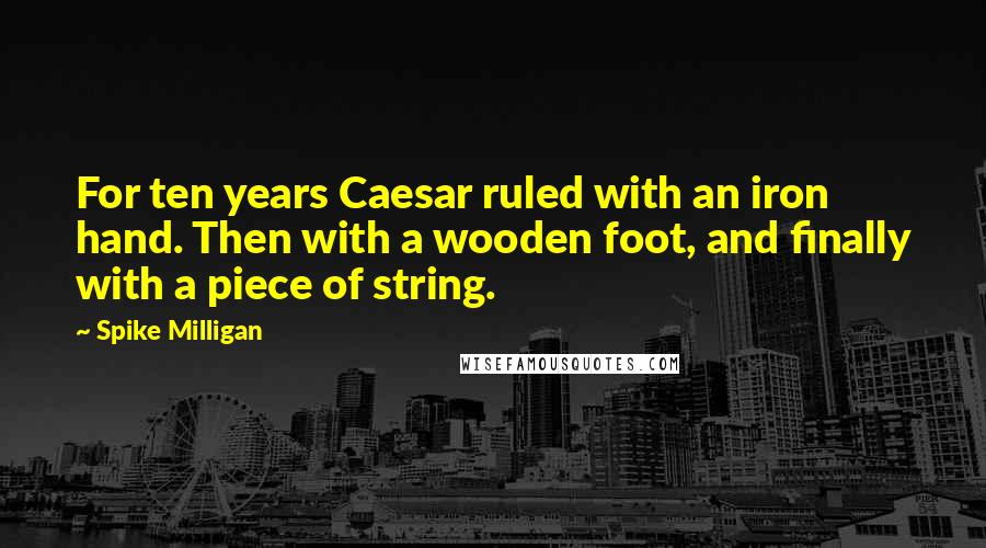 Spike Milligan Quotes: For ten years Caesar ruled with an iron hand. Then with a wooden foot, and finally with a piece of string.