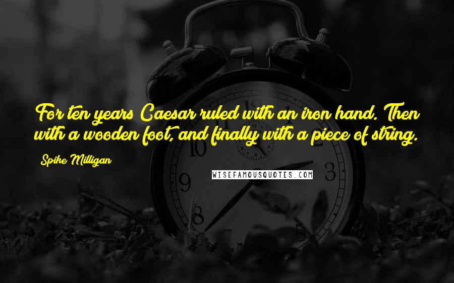 Spike Milligan Quotes: For ten years Caesar ruled with an iron hand. Then with a wooden foot, and finally with a piece of string.