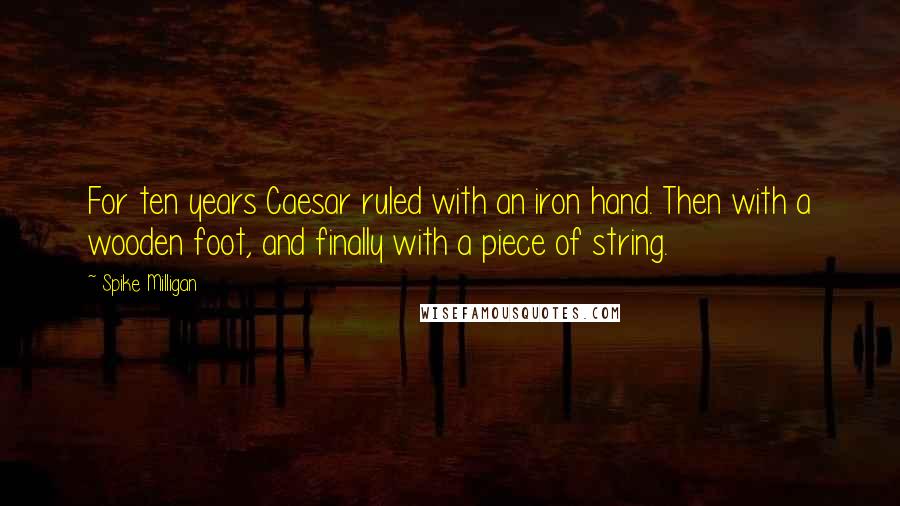 Spike Milligan Quotes: For ten years Caesar ruled with an iron hand. Then with a wooden foot, and finally with a piece of string.
