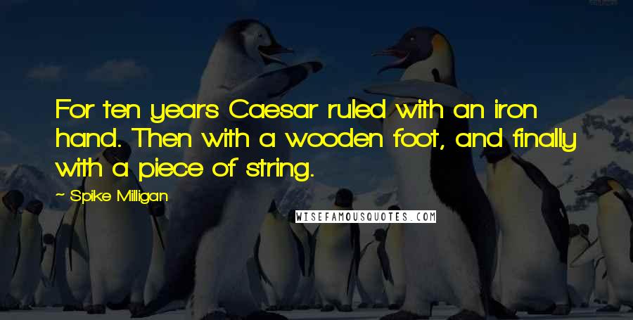 Spike Milligan Quotes: For ten years Caesar ruled with an iron hand. Then with a wooden foot, and finally with a piece of string.